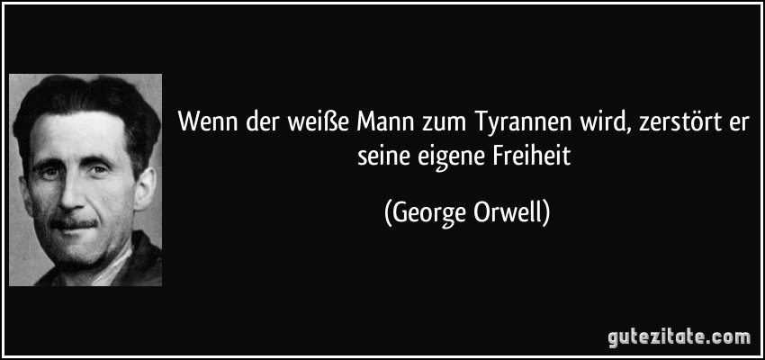 Wenn der weiße Mann zum Tyrannen wird, zerstört er seine eigene Freiheit (George Orwell)