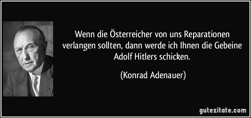 Wenn die Österreicher von uns Reparationen verlangen sollten, dann werde ich Ihnen die Gebeine Adolf Hitlers schicken. (Konrad Adenauer)