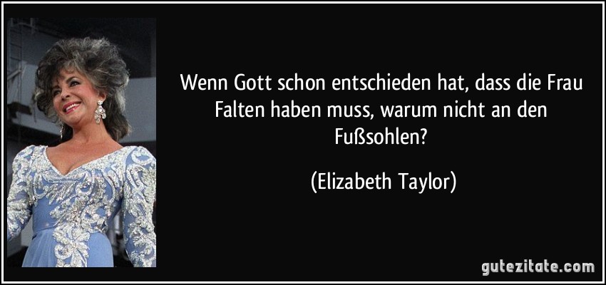 Wenn Gott schon entschieden hat, dass die Frau Falten haben muss, warum nicht an den Fußsohlen? (Elizabeth Taylor)
