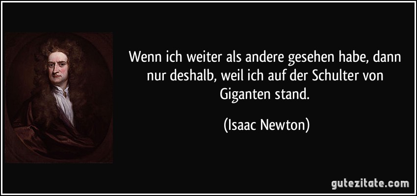 Wenn ich weiter als andere gesehen habe, dann nur deshalb, weil ich auf der Schulter von Giganten stand. (Isaac Newton)