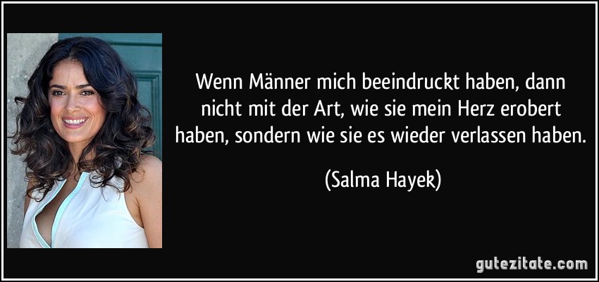 Wenn Männer mich beeindruckt haben, dann nicht mit der Art, wie sie mein Herz erobert haben, sondern wie sie es wieder verlassen haben. (Salma Hayek)