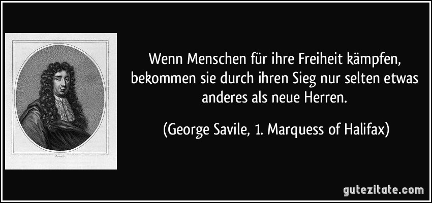 Wenn Menschen für ihre Freiheit kämpfen, bekommen sie durch ihren Sieg nur selten etwas anderes als neue Herren. (George Savile, 1. Marquess of Halifax)