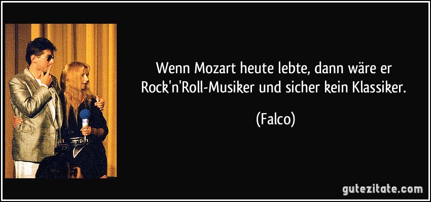 Wenn Mozart heute lebte, dann wäre er Rock'n'Roll-Musiker und sicher kein Klassiker. (Falco)