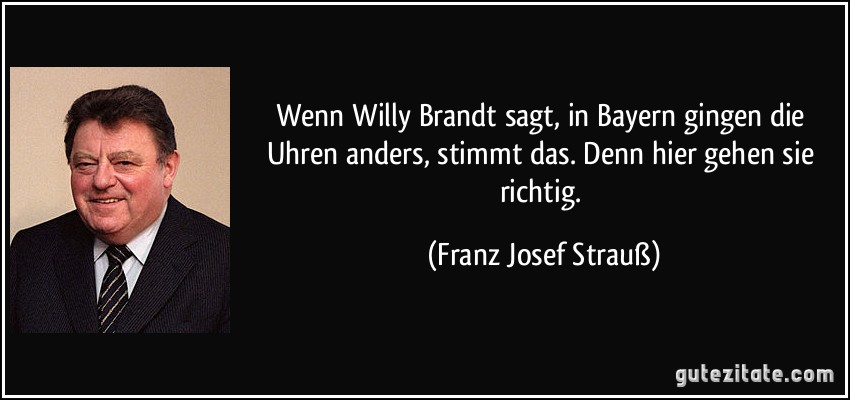 Wenn Willy Brandt sagt, in Bayern gingen die Uhren anders, stimmt das. Denn hier gehen sie richtig. (Franz Josef Strauß)