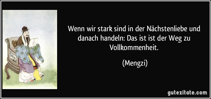 Wenn wir stark sind in der Nächstenliebe und danach handeln: Das ist ist der Weg zu Vollkommenheit. (Mengzi)