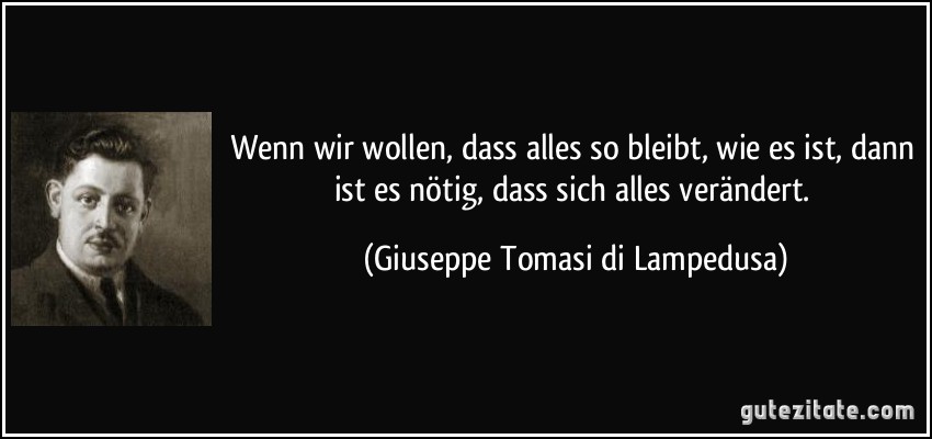 Wenn wir wollen, dass alles so bleibt, wie es ist, dann ist es nötig, dass sich alles verändert. (Giuseppe Tomasi di Lampedusa)