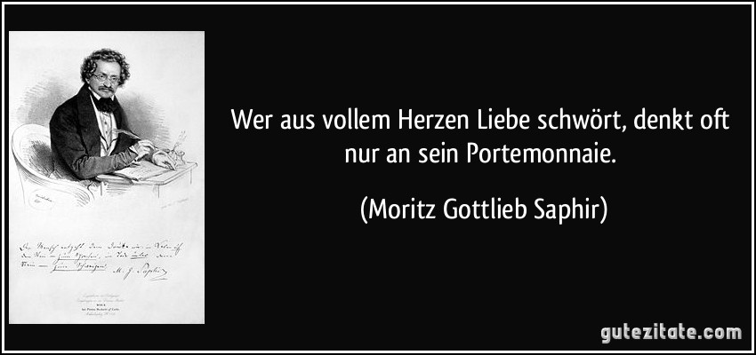 Wer aus vollem Herzen Liebe schwört, denkt oft nur an sein Portemonnaie. (Moritz Gottlieb Saphir)