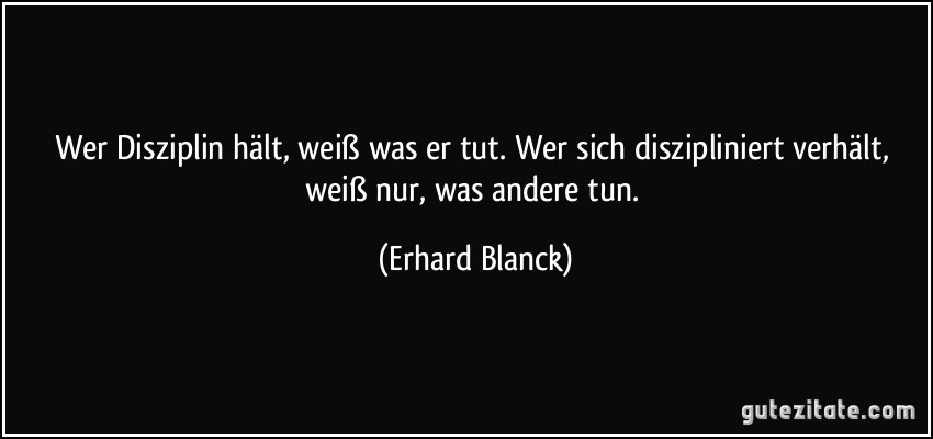 ... diszipliniert verhÃ¤lt, weiÃŸ nur, was andere tun. (Erhard Blanck