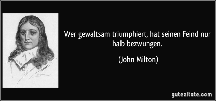 Wer gewaltsam triumphiert, hat seinen Feind nur halb bezwungen. (John Milton)
