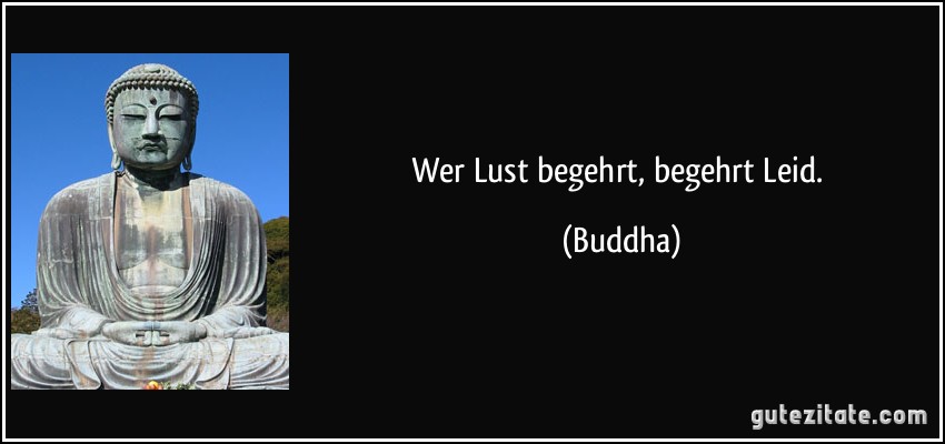 Wer Lust begehrt, begehrt Leid. (Buddha)