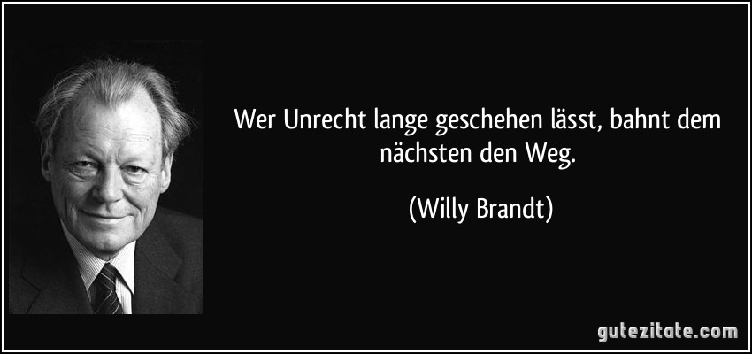 Wer Unrecht lange geschehen lässt, bahnt dem nächsten den Weg. (Willy Brandt)