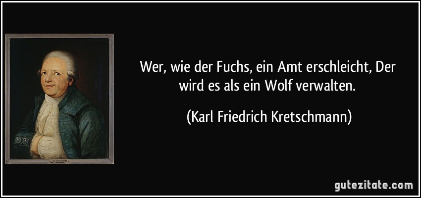 Wer, wie der Fuchs, ein Amt erschleicht, / Der wird es als ein Wolf verwalten. (Karl Friedrich Kretschmann)