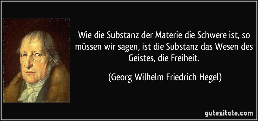Wie die Substanz der Materie die Schwere ist, so müssen wir sagen, ist die Substanz das Wesen des Geistes, die Freiheit. (Georg Wilhelm Friedrich Hegel)