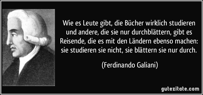 Wie es Leute gibt, die Bücher wirklich studieren und andere, die sie nur durchblättern, gibt es Reisende, die es mit den Ländern ebenso machen: sie studieren sie nicht, sie blättern sie nur durch. (Ferdinando Galiani)