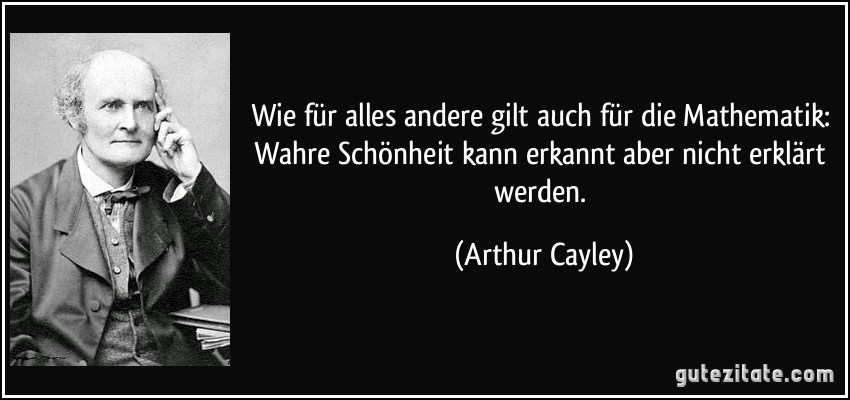 Wie für alles andere gilt auch für die Mathematik: Wahre Schönheit kann erkannt aber nicht erklärt werden. (Arthur Cayley)