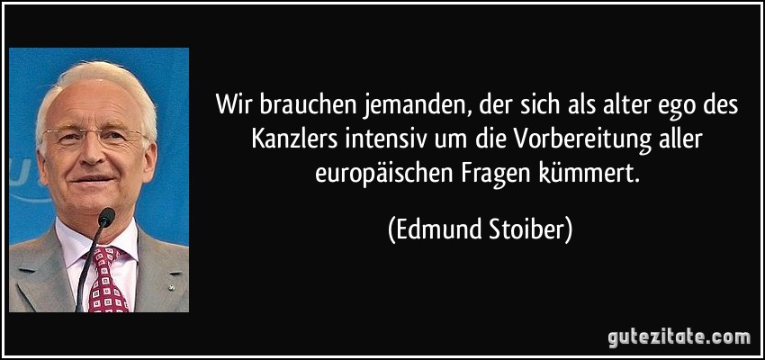 Wir brauchen jemanden, der sich als alter ego des Kanzlers intensiv um die Vorbereitung aller europäischen Fragen kümmert. (Edmund Stoiber)