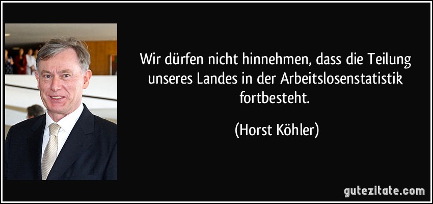 Wir dürfen nicht hinnehmen, dass die Teilung unseres Landes in der Arbeitslosenstatistik fortbesteht. (Horst Köhler)