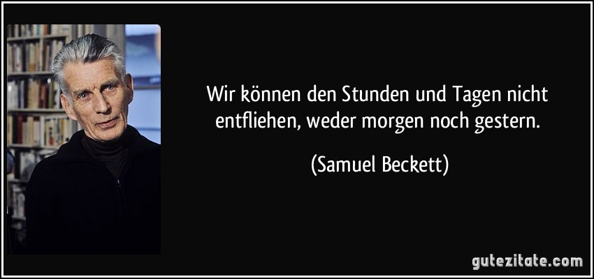 Wir können den Stunden und Tagen nicht entfliehen, weder morgen noch gestern. (Samuel Beckett)