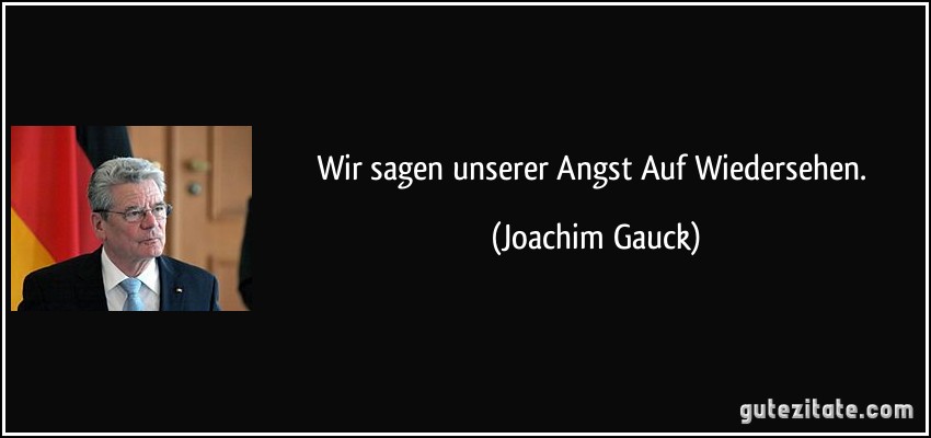 Wir sagen unserer Angst Auf Wiedersehen. (Joachim Gauck)