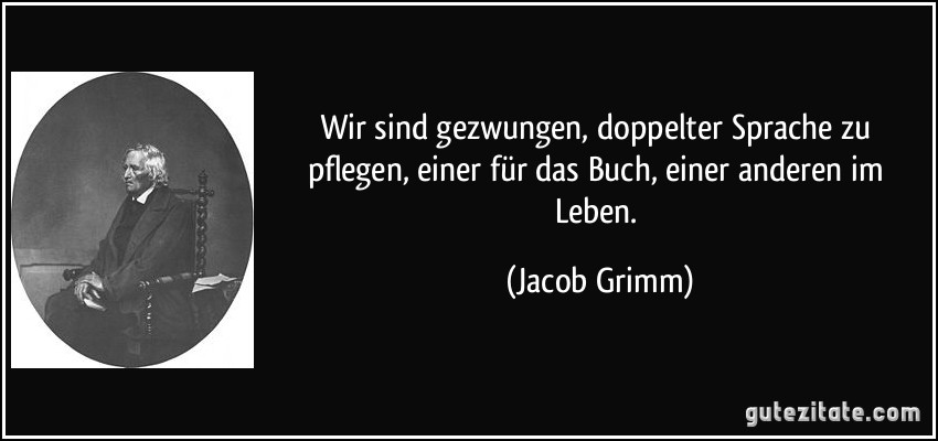 Wir sind gezwungen, doppelter Sprache zu pflegen, einer für das Buch, einer anderen im Leben. (Jacob Grimm)