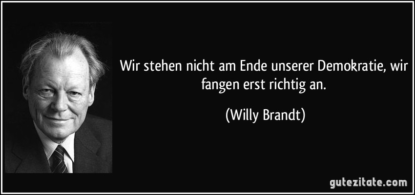 Wir stehen nicht am Ende unserer Demokratie, wir fangen erst richtig an. (Willy Brandt)