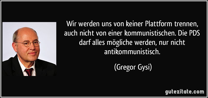 Wir werden uns von keiner Plattform trennen, auch nicht von einer kommunistischen. Die PDS darf alles mögliche werden, nur nicht antikommunistisch. (Gregor Gysi)