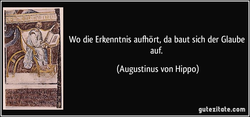 Wo die Erkenntnis aufhört, da baut sich der Glaube auf. (Augustinus von Hippo)