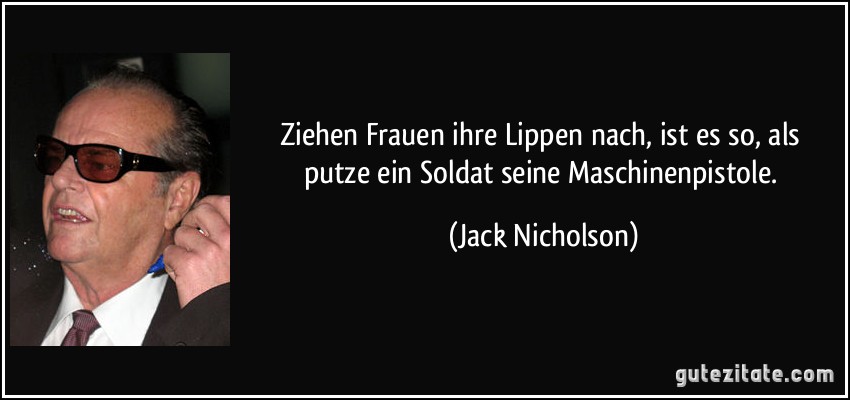 Ziehen Frauen ihre Lippen nach, ist es so, als putze ein Soldat seine Maschinenpistole. (Jack Nicholson)
