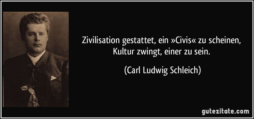 Zivilisation gestattet, ein »Civis« zu scheinen, Kultur zwingt, einer zu sein. (Carl Ludwig Schleich)