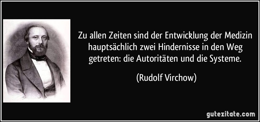 Zu allen Zeiten sind der Entwicklung der Medizin hauptsächlich zwei Hindernisse in den Weg getreten: die Autoritäten und die Systeme. (Rudolf Virchow)