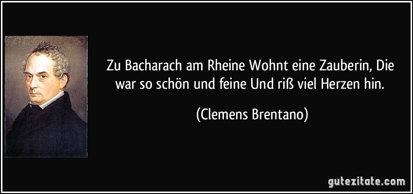 Zu Bacharach am Rheine Wohnt eine Zauberin, Die war so schön und feine Und riß viel Herzen hin. (Clemens Brentano)