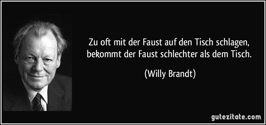 Zu oft mit der Faust auf den Tisch schlagen, bekommt der Faust schlechter als dem Tisch. (Willy Brandt)