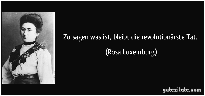 Zu sagen was ist, bleibt die revolutionärste Tat. (Rosa Luxemburg)