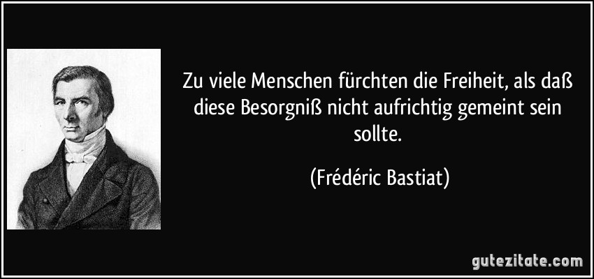 Zu viele Menschen fürchten die Freiheit, als daß diese Besorgniß nicht aufrichtig gemeint sein sollte. (Frédéric Bastiat)