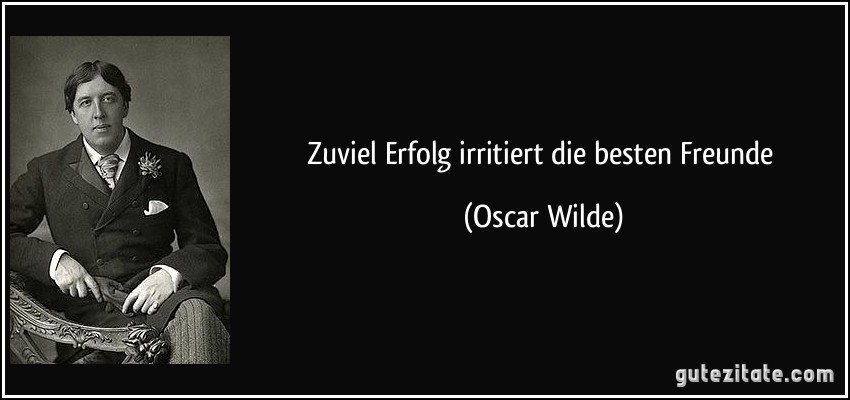 Zuviel Erfolg irritiert die besten Freunde (Oscar Wilde)
