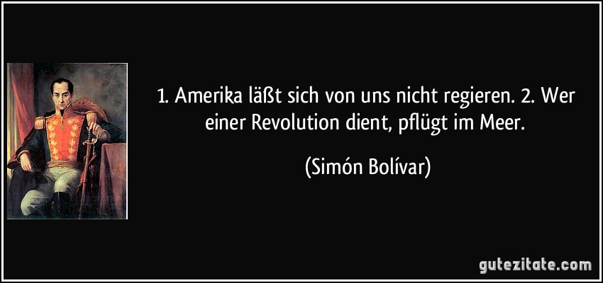 1. Amerika läßt sich von uns nicht regieren. 2. Wer einer Revolution dient, pflügt im Meer. (Simón Bolívar)