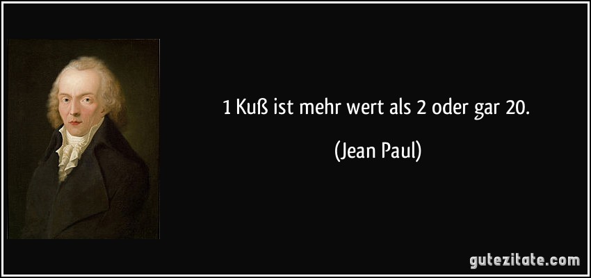 1 Kuß ist mehr wert als 2 oder gar 20. (Jean Paul)