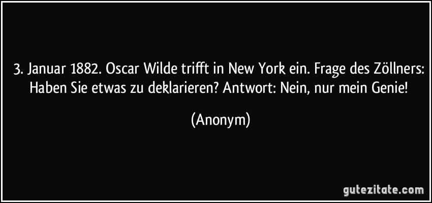 3. Januar 1882. Oscar Wilde trifft in New York ein. Frage des Zöllners: Haben Sie etwas zu deklarieren? Antwort: Nein, nur mein Genie! (Anonym)
