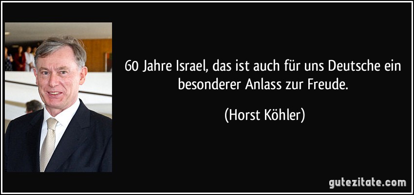 60 Jahre Israel, das ist auch für uns Deutsche ein besonderer Anlass zur Freude. (Horst Köhler)
