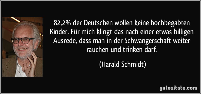 82,2% der Deutschen wollen keine hochbegabten Kinder. Für mich klingt das nach einer etwas billigen Ausrede, dass man in der Schwangerschaft weiter rauchen und trinken darf. (Harald Schmidt)