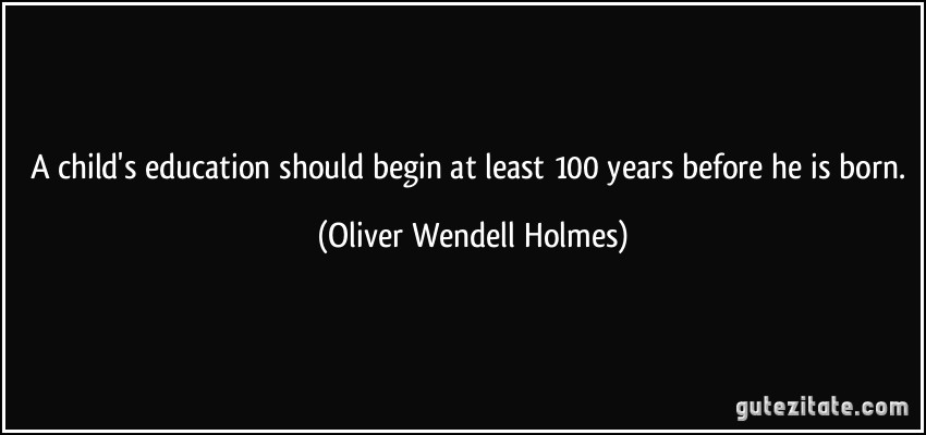 A child's education should begin at least 100 years before he is born. (Oliver Wendell Holmes)
