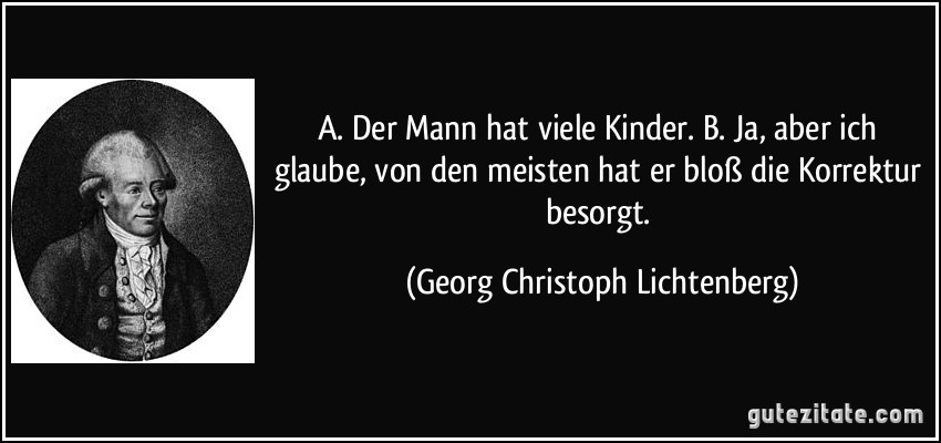 A. Der Mann hat viele Kinder. B. Ja, aber ich glaube, von den meisten hat er bloß die Korrektur besorgt. (Georg Christoph Lichtenberg)