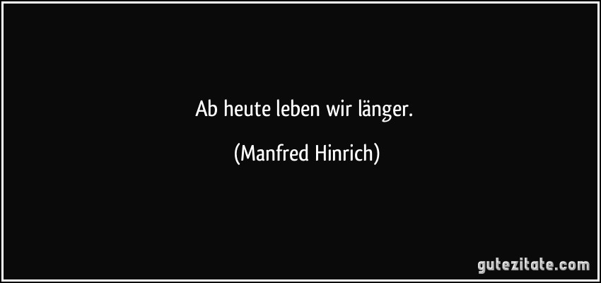 Ab heute leben wir länger. (Manfred Hinrich)