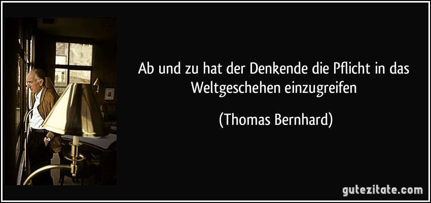 Ab und zu hat der Denkende die Pflicht in das Weltgeschehen einzugreifen (Thomas Bernhard)