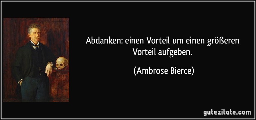 Abdanken: einen Vorteil um einen größeren Vorteil aufgeben. (Ambrose Bierce)