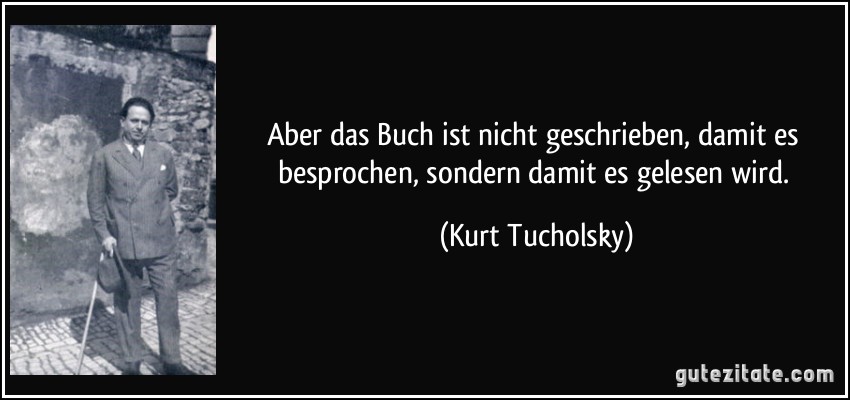 Aber das Buch ist nicht geschrieben, damit es besprochen, sondern damit es gelesen wird. (Kurt Tucholsky)