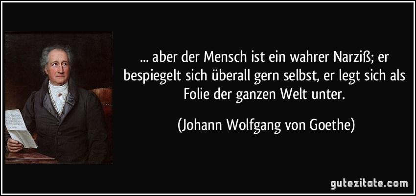 ... aber der Mensch ist ein wahrer Narziß; er bespiegelt sich überall gern selbst, er legt sich als Folie der ganzen Welt unter. (Johann Wolfgang von Goethe)