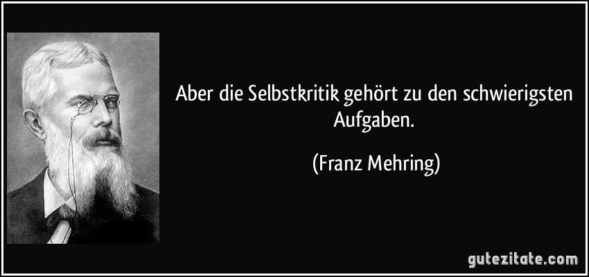 Aber die Selbstkritik gehört zu den schwierigsten Aufgaben. (Franz Mehring)