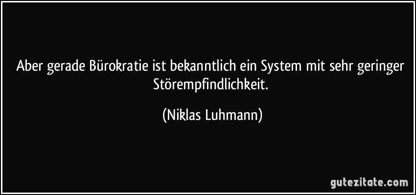Aber gerade Bürokratie ist bekanntlich ein System mit sehr geringer Störempfindlichkeit. (Niklas Luhmann)