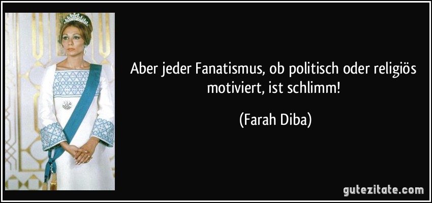 Aber jeder Fanatismus, ob politisch oder religiös motiviert, ist schlimm! (Farah Diba)
